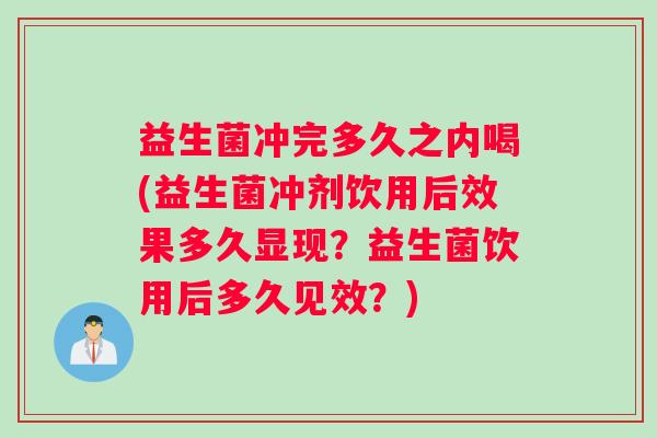 益生菌冲完多久之内喝(益生菌冲剂饮用后效果多久显现？益生菌饮用后多久见效？)