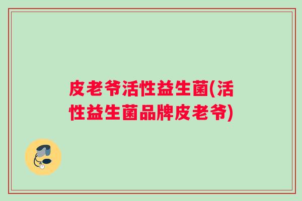皮老爷活性益生菌(活性益生菌品牌皮老爷)