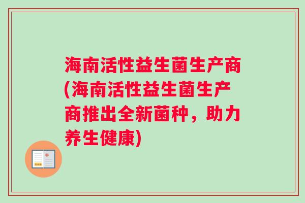 海南活性益生菌生产商(海南活性益生菌生产商推出全新菌种，助力养生健康)