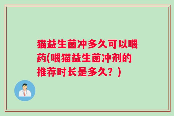 猫益生菌冲多久可以喂药(喂猫益生菌冲剂的推荐时长是多久？)