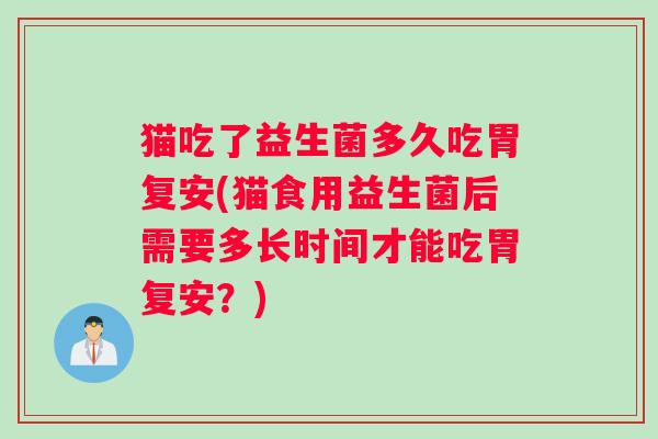 猫吃了益生菌多久吃胃复安(猫食用益生菌后需要多长时间才能吃胃复安？)