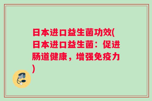 日本进口益生菌功效(日本进口益生菌：促进肠道健康，增强免疫力)