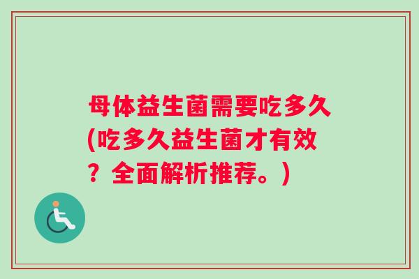母体益生菌需要吃多久(吃多久益生菌才有效？全面解析推荐。)