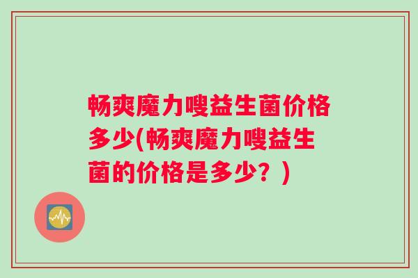 畅爽魔力嗖益生菌价格多少(畅爽魔力嗖益生菌的价格是多少？)