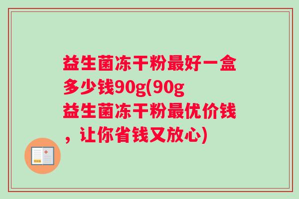 益生菌冻干粉最好一盒多少钱90g(90g益生菌冻干粉最优价钱，让你省钱又放心)