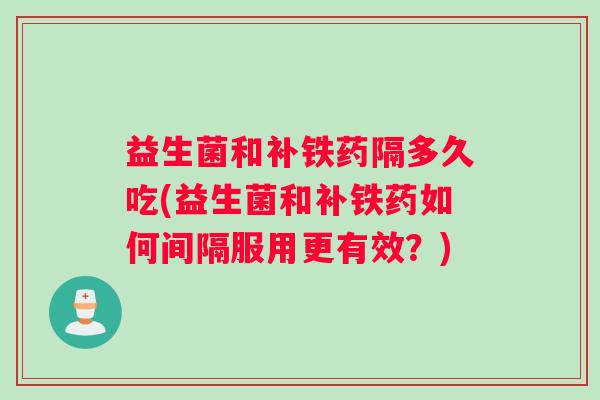 益生菌和补铁药隔多久吃(益生菌和补铁药如何间隔服用更有效？)