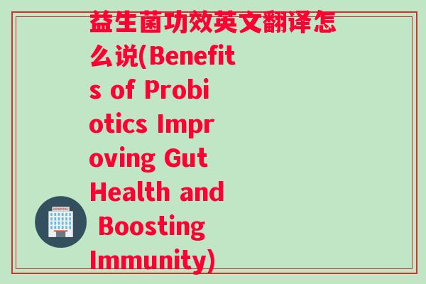 益生菌功效英文翻译怎么说(Benefits of Probiotics Improving Gut Health and Boosting Immunity) 益生菌功效英文翻译怎么说(Benefits of Probiotics Improving Gut Health and Boosting Immunity)