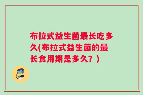 布拉式益生菌最长吃多久(布拉式益生菌的最长食用期是多久？)