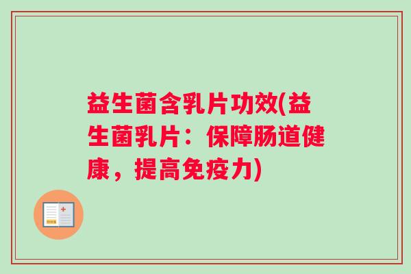益生菌含乳片功效(益生菌乳片：保障肠道健康，提高免疫力)