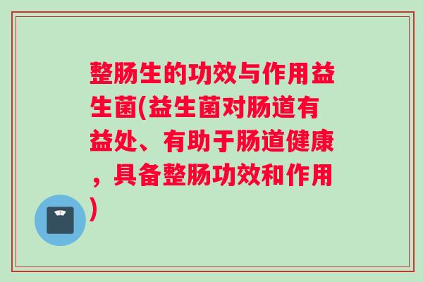 整肠生的功效与作用益生菌(益生菌对肠道有益处、有助于肠道健康，具备整肠功效和作用)