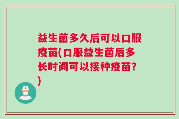 益生菌多久后可以口服疫苗(口服益生菌后多长时间可以接种疫苗？)