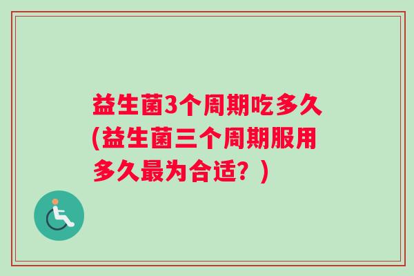 益生菌3个周期吃多久(益生菌三个周期服用多久最为合适？)