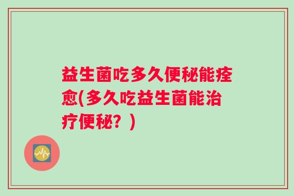 益生菌吃多久便秘能痊愈(多久吃益生菌能治疗便秘？)