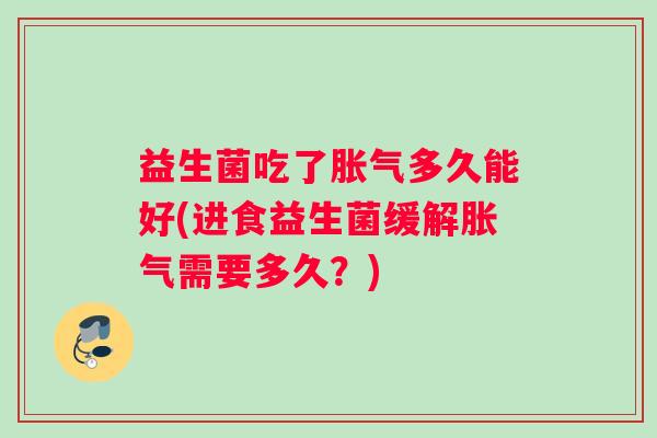 益生菌吃了胀气多久能好(进食益生菌缓解胀气需要多久？)