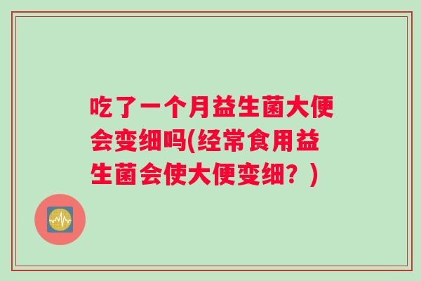 吃了一个月益生菌大便会变细吗(经常食用益生菌会使大便变细？)