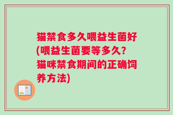 猫禁食多久喂益生菌好(喂益生菌要等多久？猫咪禁食期间的正确饲养方法)