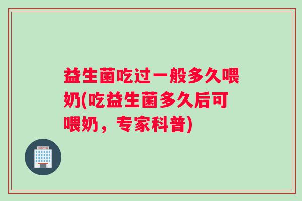 益生菌吃过一般多久喂奶(吃益生菌多久后可喂奶，专家科普)