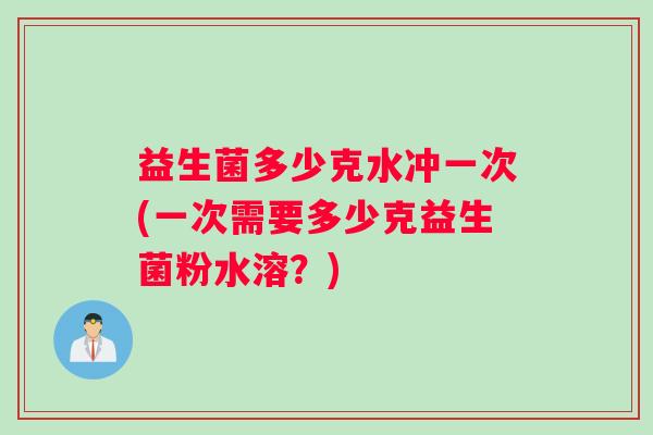 益生菌多少克水冲一次(一次需要多少克益生菌粉水溶？)