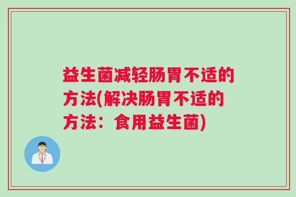 益生菌减轻肠胃不适的方法(解决肠胃不适的方法：食用益生菌)