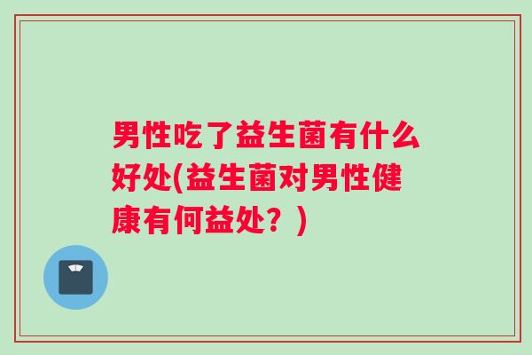男性吃了益生菌有什么好处(益生菌对男性健康有何益处？)