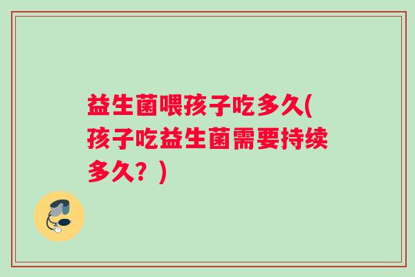 益生菌喂孩子吃多久(孩子吃益生菌需要持续多久？)
