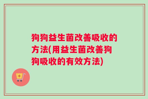 狗狗益生菌改善吸收的方法(用益生菌改善狗狗吸收的有效方法)