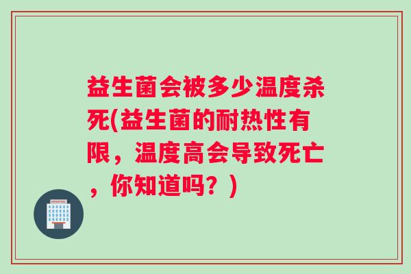 益生菌会被多少温度杀死(益生菌的耐热性有限，温度高会导致死亡，你知道吗？)