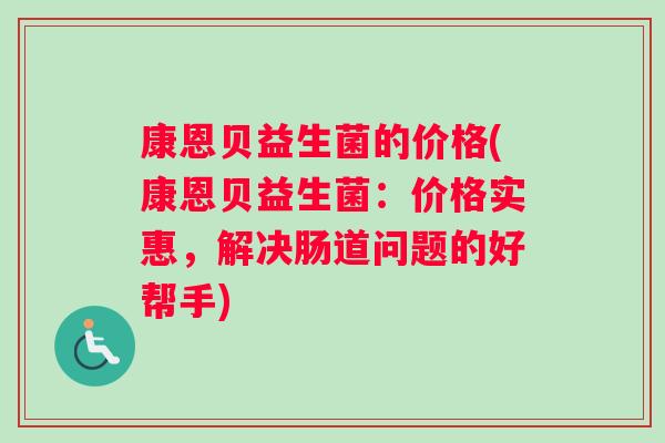 康恩贝益生菌的价格(康恩贝益生菌：价格实惠，解决肠道问题的好帮手)
