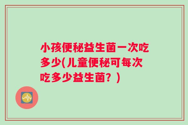 小孩益生菌一次吃多少(儿童可每次吃多少益生菌？)