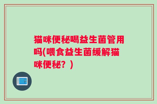 猫咪便秘喝益生菌管用吗(喂食益生菌缓解猫咪便秘？)