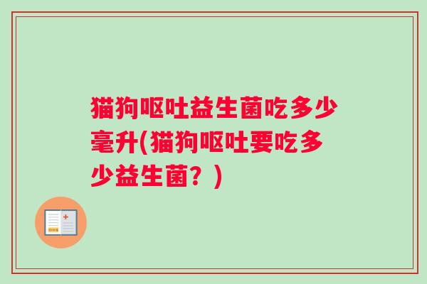 猫狗呕吐益生菌吃多少毫升(猫狗呕吐要吃多少益生菌？)