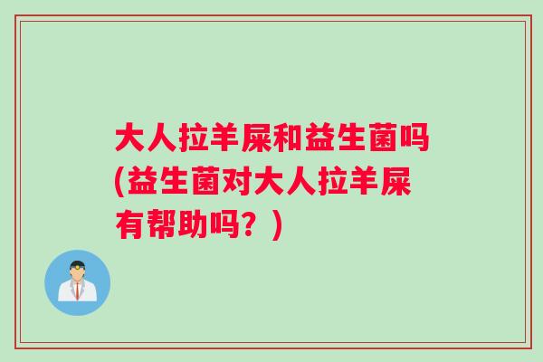 大人拉羊屎和益生菌吗(益生菌对大人拉羊屎有帮助吗？)