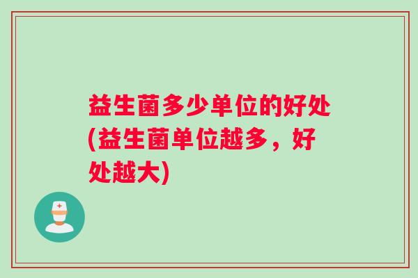 益生菌多少单位的好处(益生菌单位越多，好处越大)