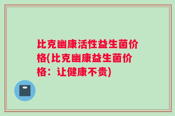 比克幽康活性益生菌价格(比克幽康益生菌价格：让健康不贵)