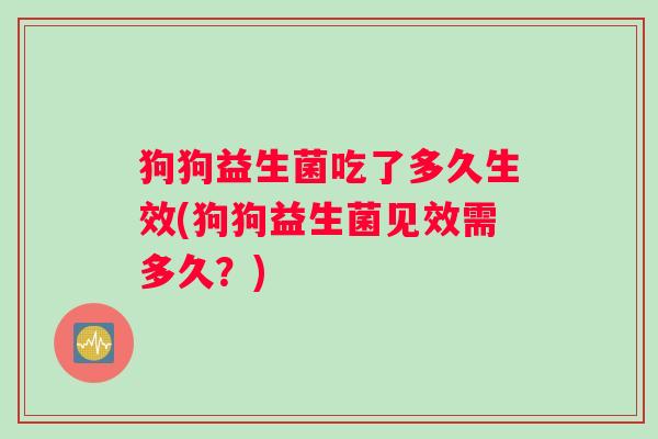 狗狗益生菌吃了多久生效(狗狗益生菌见效需多久？)
