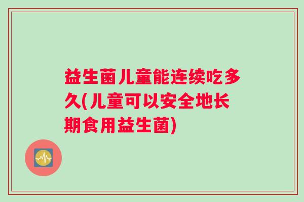 益生菌儿童能连续吃多久(儿童可以安全地长期食用益生菌)