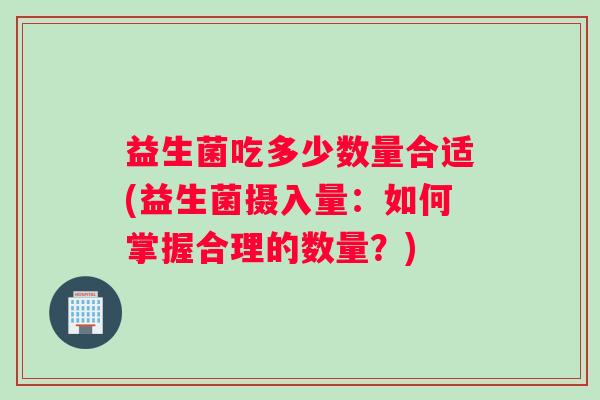 益生菌吃多少数量合适(益生菌摄入量：如何掌握合理的数量？)