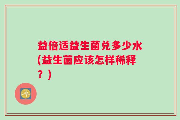 益倍适益生菌兑多少水(益生菌应该怎样稀释？)