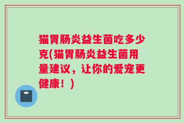 猫胃肠炎益生菌吃多少克(猫胃肠炎益生菌用量建议，让你的爱宠更健康！)