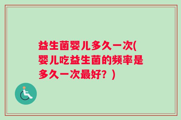 益生菌婴儿多久一次(婴儿吃益生菌的频率是多久一次最好？)