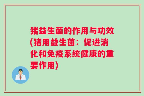 猪益生菌的作用与功效(猪用益生菌：促进消化和免疫系统健康的重要作用)