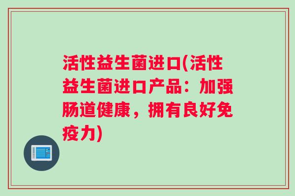 活性益生菌进口(活性益生菌进口产品：加强肠道健康，拥有良好免疫力)