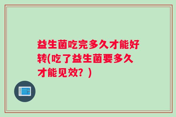 益生菌吃完多久才能好转(吃了益生菌要多久才能见效？)