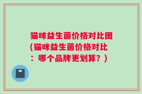 猫咪益生菌价格对比图(猫咪益生菌价格对比：哪个品牌更划算？)