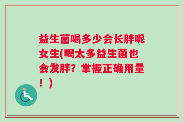 益生菌喝多少会长胖呢女生(喝太多益生菌也会发胖?掌握正确用量!) 益生菌喝多少会长胖呢女生(喝太多益生菌也会发胖?掌握正确用量!)