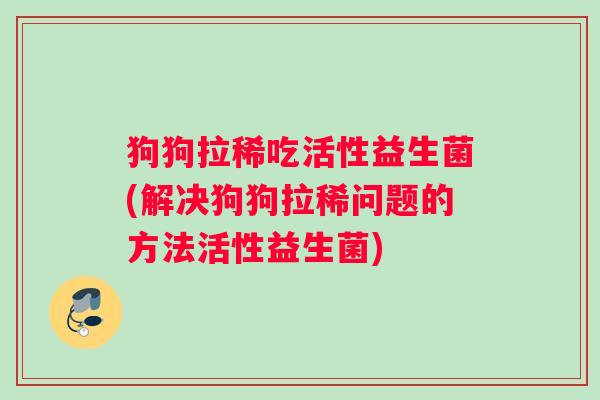 狗狗拉稀吃活性益生菌(解决狗狗拉稀问题的方法活性益生菌)