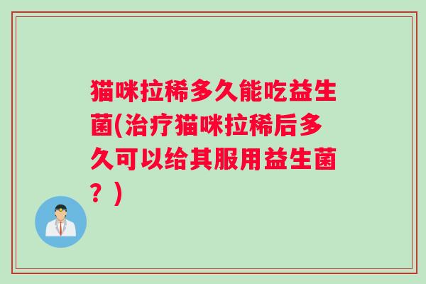 猫咪拉稀多久能吃益生菌(治疗猫咪拉稀后多久可以给其服用益生菌？)
