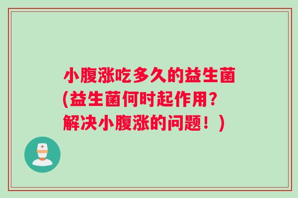 小腹涨吃多久的益生菌(益生菌何时起作用？解决小腹涨的问题！)