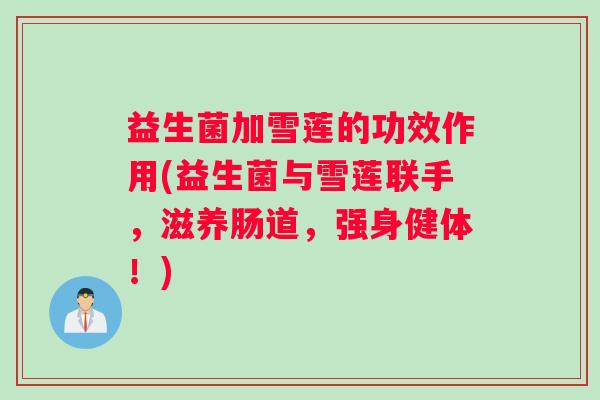益生菌加雪莲的功效作用(益生菌与雪莲联手，滋养肠道，强身健体！)