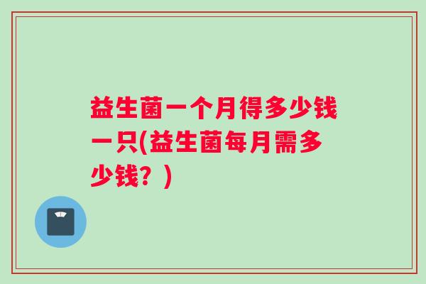 益生菌一个月得多少钱一只(益生菌每月需多少钱？)